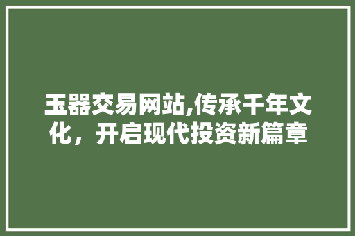 玉器交易网站,传承千年文化，开启现代投资新篇章