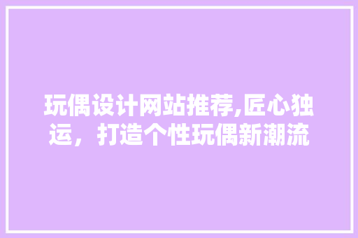 玩偶设计网站推荐,匠心独运，打造个性玩偶新潮流