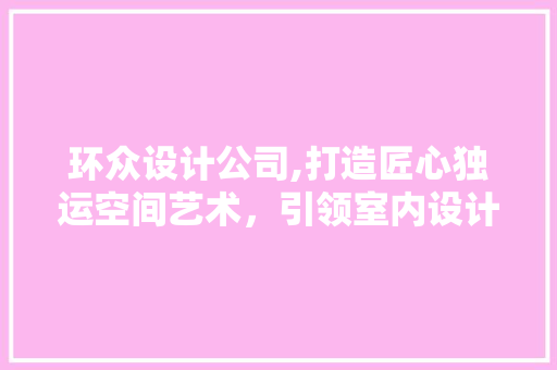 环众设计公司,打造匠心独运空间艺术，引领室内设计潮流