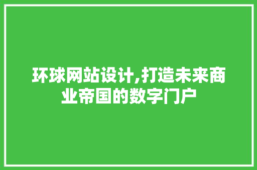 环球网站设计,打造未来商业帝国的数字门户