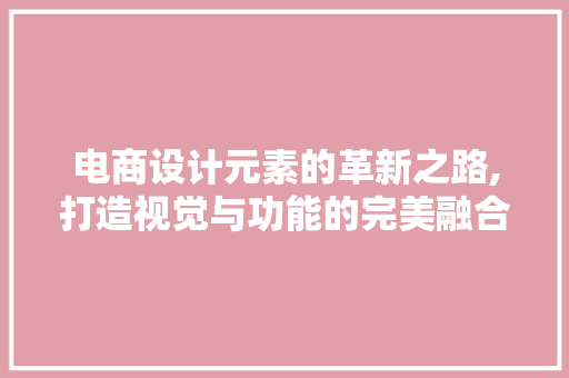 电商设计元素的革新之路,打造视觉与功能的完美融合