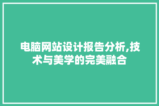 电脑网站设计报告分析,技术与美学的完美融合