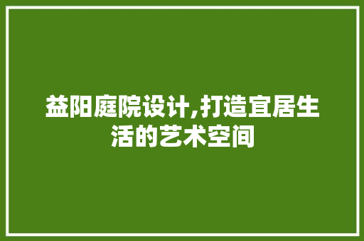 益阳庭院设计,打造宜居生活的艺术空间