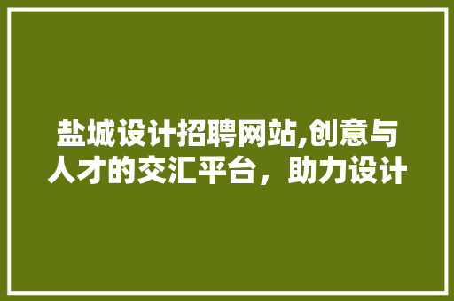 盐城设计招聘网站,创意与人才的交汇平台，助力设计行业蓬勃发展