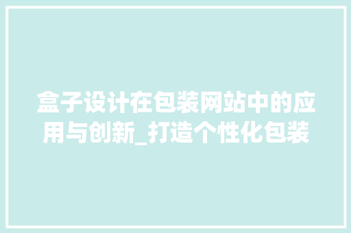 盒子设计在包装网站中的应用与创新_打造个性化包装新风尚