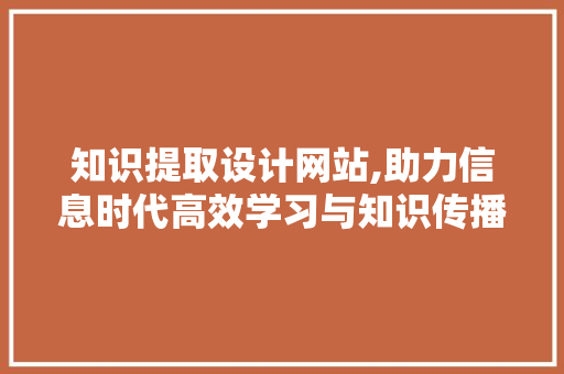 知识提取设计网站,助力信息时代高效学习与知识传播