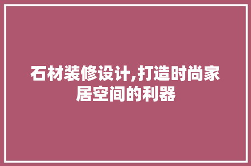 石材装修设计,打造时尚家居空间的利器