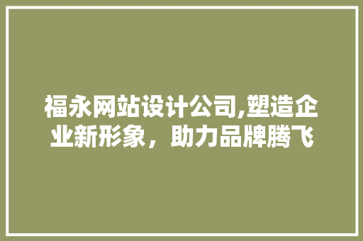 福永网站设计公司,塑造企业新形象，助力品牌腾飞