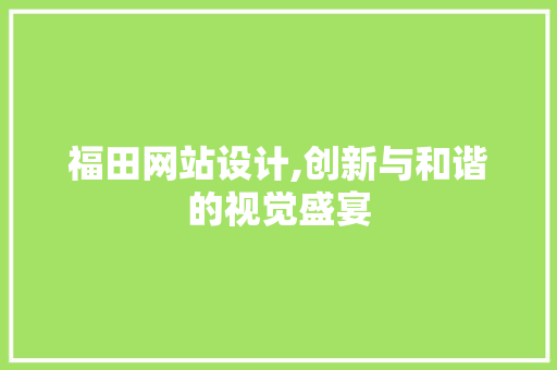 福田网站设计,创新与和谐的视觉盛宴