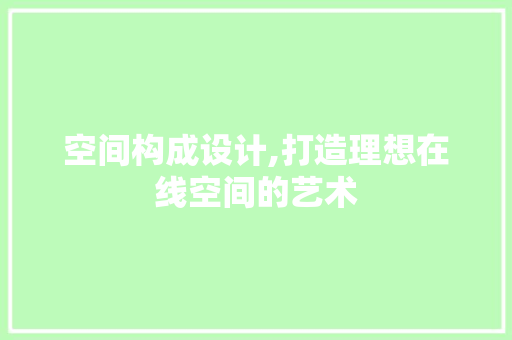 空间构成设计,打造理想在线空间的艺术