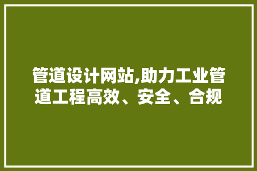 管道设计网站,助力工业管道工程高效、安全、合规