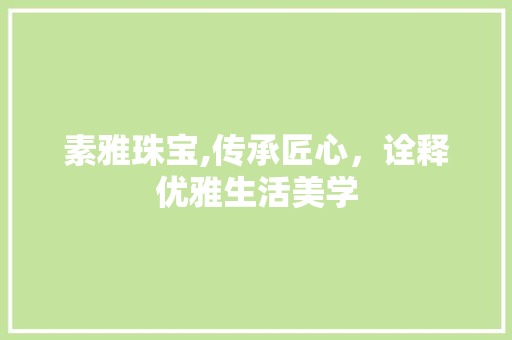 素雅珠宝,传承匠心，诠释优雅生活美学