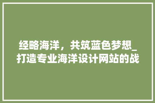 经略海洋，共筑蓝色梦想_打造专业海洋设计网站的战略思考