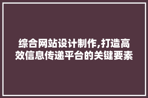 综合网站设计制作,打造高效信息传递平台的关键要素