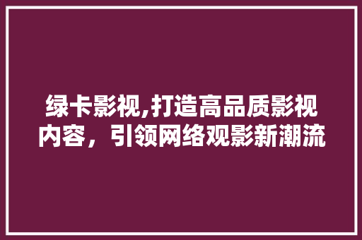 绿卡影视,打造高品质影视内容，引领网络观影新潮流