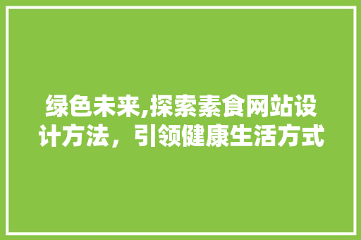 绿色未来,探索素食网站设计方法，引领健康生活方式新潮流