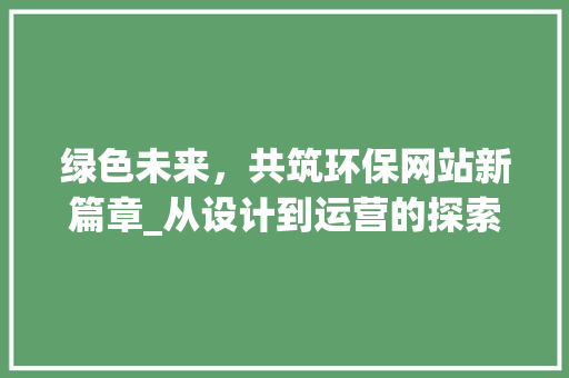 绿色未来，共筑环保网站新篇章_从设计到运营的探索与方法