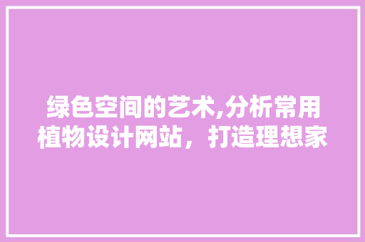 绿色空间的艺术,分析常用植物设计网站，打造理想家居环境