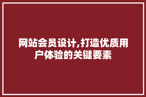 网站会员设计,打造优质用户体验的关键要素