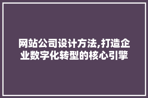 网站公司设计方法,打造企业数字化转型的核心引擎