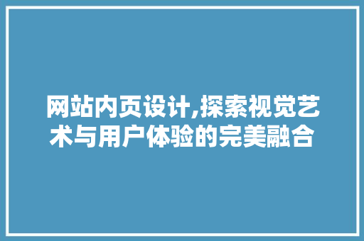 网站内页设计,探索视觉艺术与用户体验的完美融合