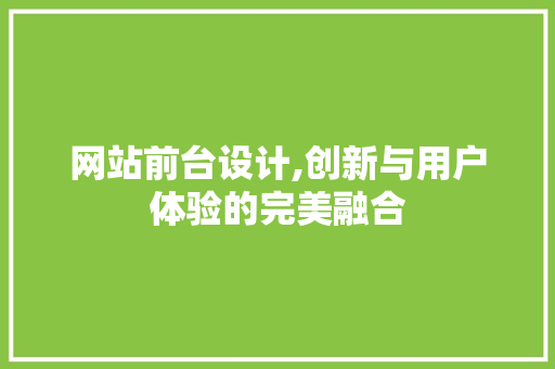 网站前台设计,创新与用户体验的完美融合