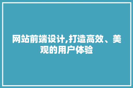 网站前端设计,打造高效、美观的用户体验