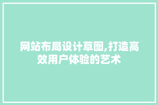 网站布局设计草图,打造高效用户体验的艺术