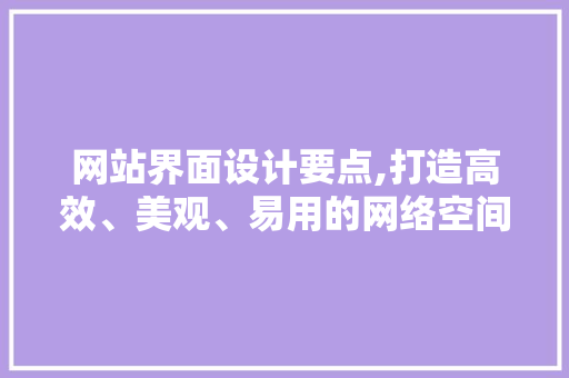 网站界面设计要点,打造高效、美观、易用的网络空间