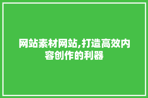 网站素材网站,打造高效内容创作的利器