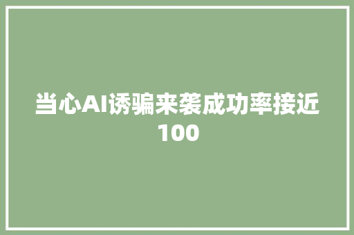 当心AI诱骗来袭成功率接近100