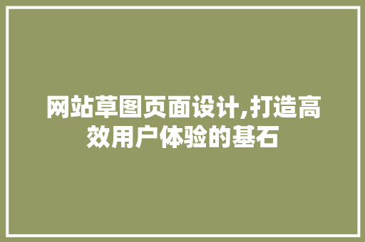 网站草图页面设计,打造高效用户体验的基石