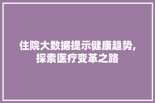 住院大数据提示健康趋势,探索医疗变革之路