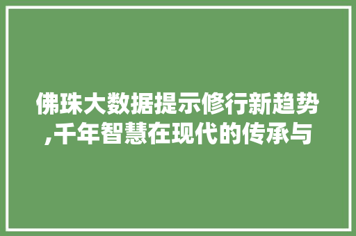 佛珠大数据提示修行新趋势,千年智慧在现代的传承与演绎