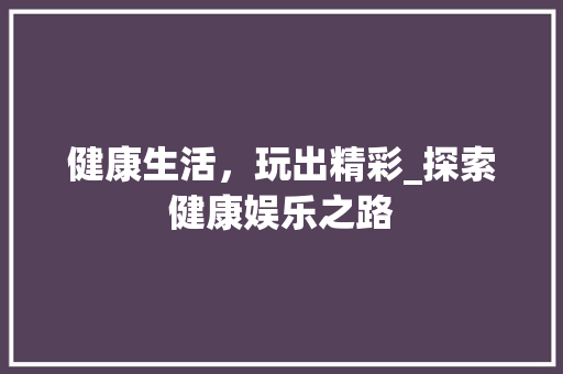 健康生活，玩出精彩_探索健康娱乐之路