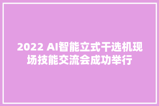 2022 AI智能立式干选机现场技能交流会成功举行