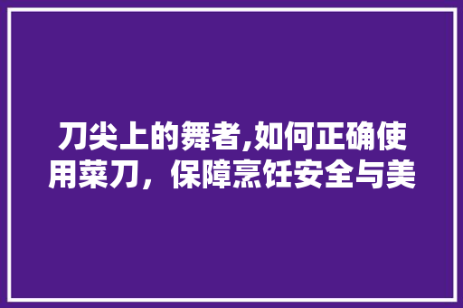 刀尖上的舞者,如何正确使用菜刀，保障烹饪安全与美味