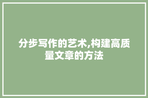 分步写作的艺术,构建高质量文章的方法