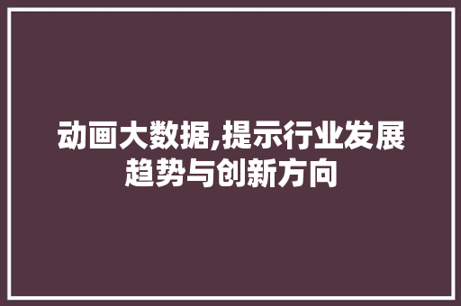 动画大数据,提示行业发展趋势与创新方向