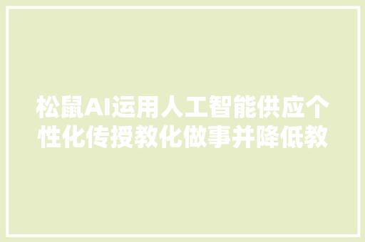 松鼠AI运用人工智能供应个性化传授教化做事并降低教师的重复劳动