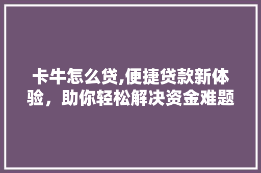 卡牛怎么贷,便捷贷款新体验，助你轻松解决资金难题