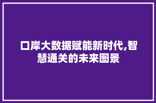 口岸大数据赋能新时代,智慧通关的未来图景