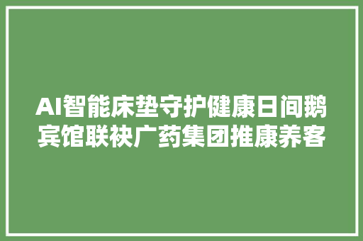 AI智能床垫守护健康日间鹅宾馆联袂广药集团推康养客房