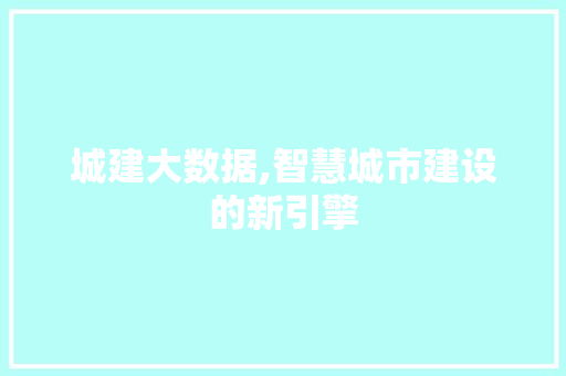 城建大数据,智慧城市建设的新引擎