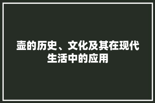 壶的历史、文化及其在现代生活中的应用