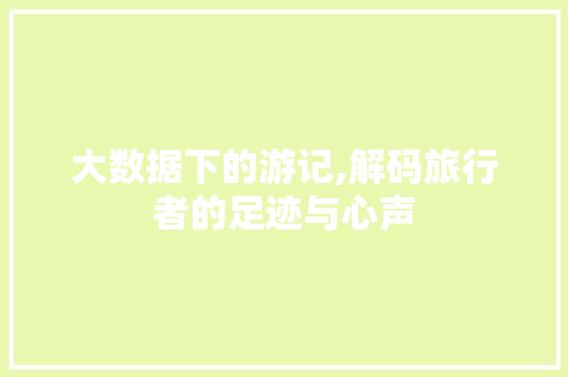 大数据下的游记,解码旅行者的足迹与心声