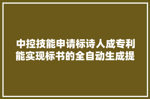 中控技能申请标诗人成专利能实现标书的全自动生成提升了标书制作效率