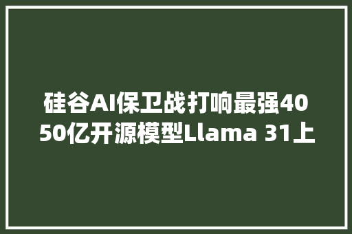 硅谷AI保卫战打响最强4050亿开源模型Llama 31上线OpenAIGPT4o mini免费用｜钛媒体AGI