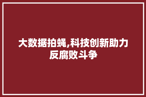 大数据拍蝇,科技创新助力反腐败斗争