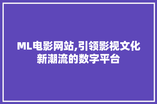 ML电影网站,引领影视文化新潮流的数字平台